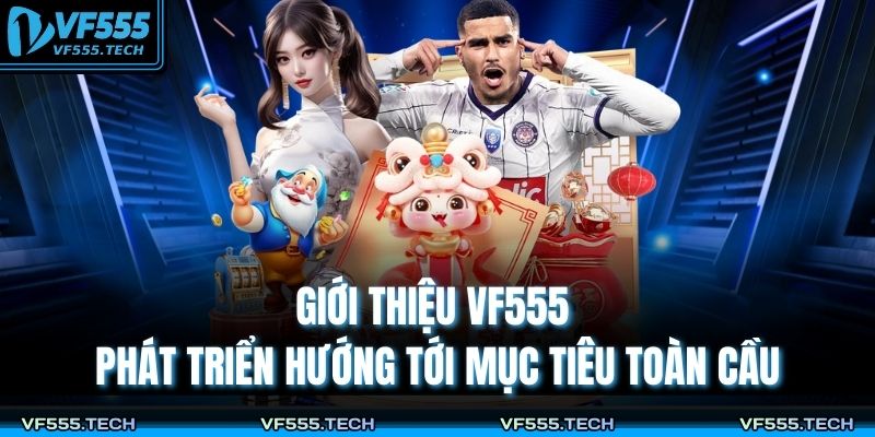 Giới thiệu VF555 phát triển hướng tới mục tiêu toàn cầu