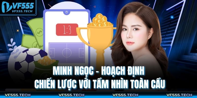 Minh Ngọc – hoạch định chiến lược với tầm nhìn toàn cầu